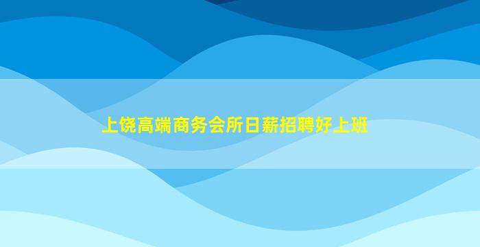 上饶高端商务会所日薪招聘好上班
